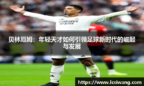 贝林厄姆：年轻天才如何引领足球新时代的崛起与发展