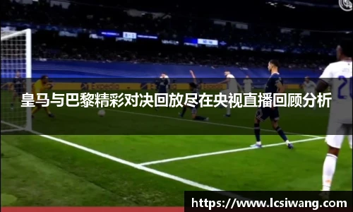 皇马与巴黎精彩对决回放尽在央视直播回顾分析