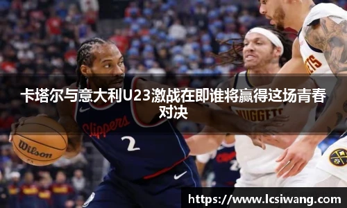 卡塔尔与意大利U23激战在即谁将赢得这场青春对决