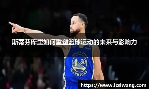 斯蒂芬库里如何重塑篮球运动的未来与影响力