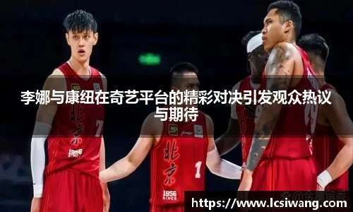 李娜与康纽在奇艺平台的精彩对决引发观众热议与期待