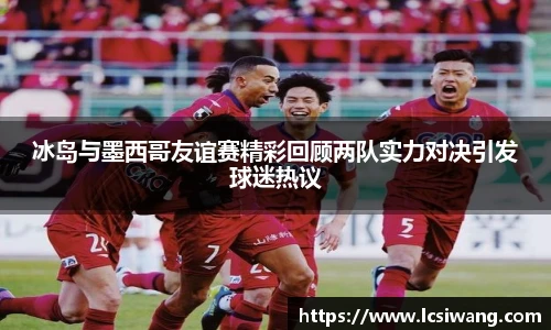 冰岛与墨西哥友谊赛精彩回顾两队实力对决引发球迷热议