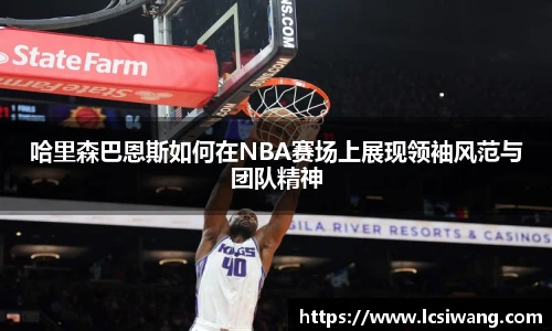 哈里森巴恩斯如何在NBA赛场上展现领袖风范与团队精神