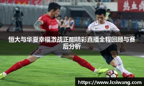 恒大与华夏幸福激战正酣精彩直播全程回顾与赛后分析
