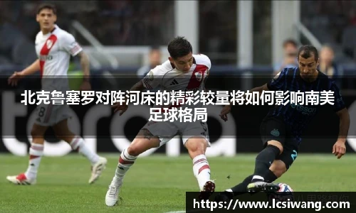 北克鲁塞罗对阵河床的精彩较量将如何影响南美足球格局